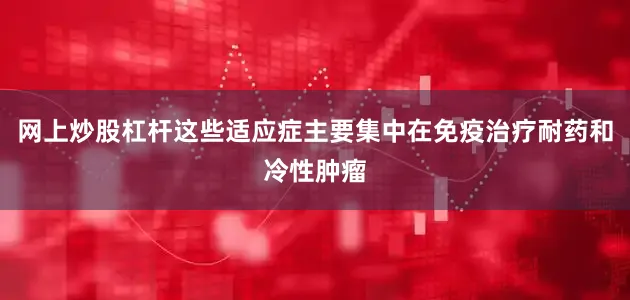 网上炒股杠杆这些适应症主要集中在免疫治疗耐药和冷性肿瘤