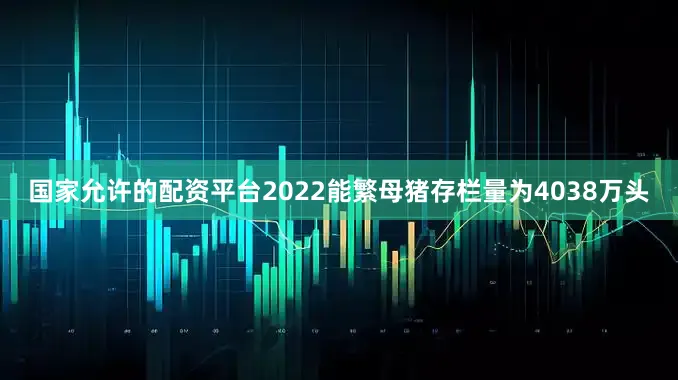 国家允许的配资平台2022能繁母猪存栏量为4038万头