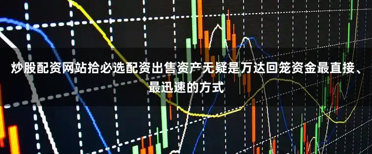 炒股配资网站拾必选配资出售资产无疑是万达回笼资金最直接、最迅速的方式