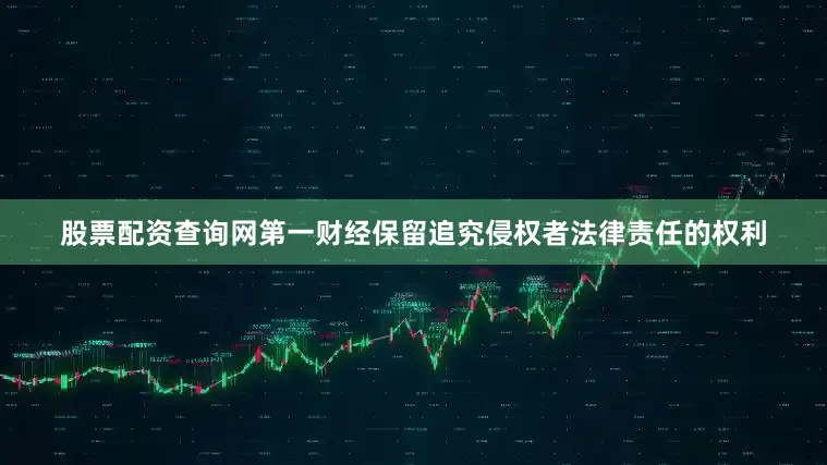 股票配资查询网第一财经保留追究侵权者法律责任的权利