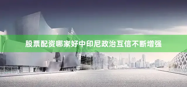 股票配资哪家好中印尼政治互信不断增强