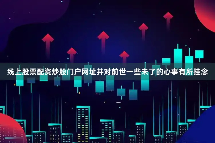 线上股票配资炒股门户网址并对前世一些未了的心事有所挂念