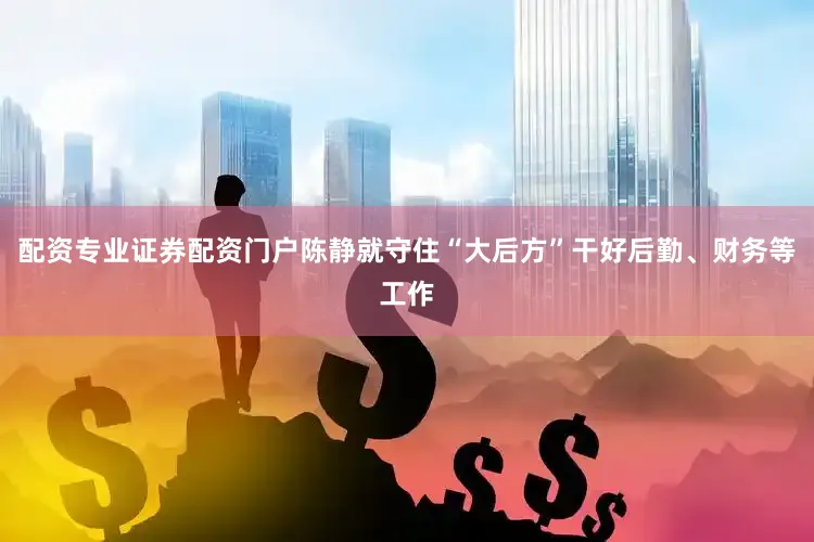 配资专业证券配资门户陈静就守住“大后方”干好后勤、财务等工作