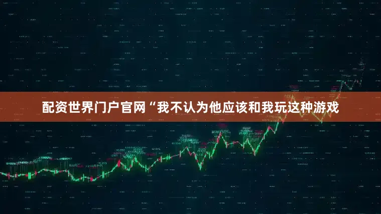 配资世界门户官网　　“我不认为他应该和我玩这种游戏