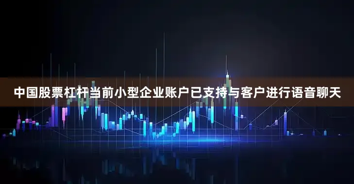 中国股票杠杆　　当前小型企业账户已支持与客户进行语音聊天