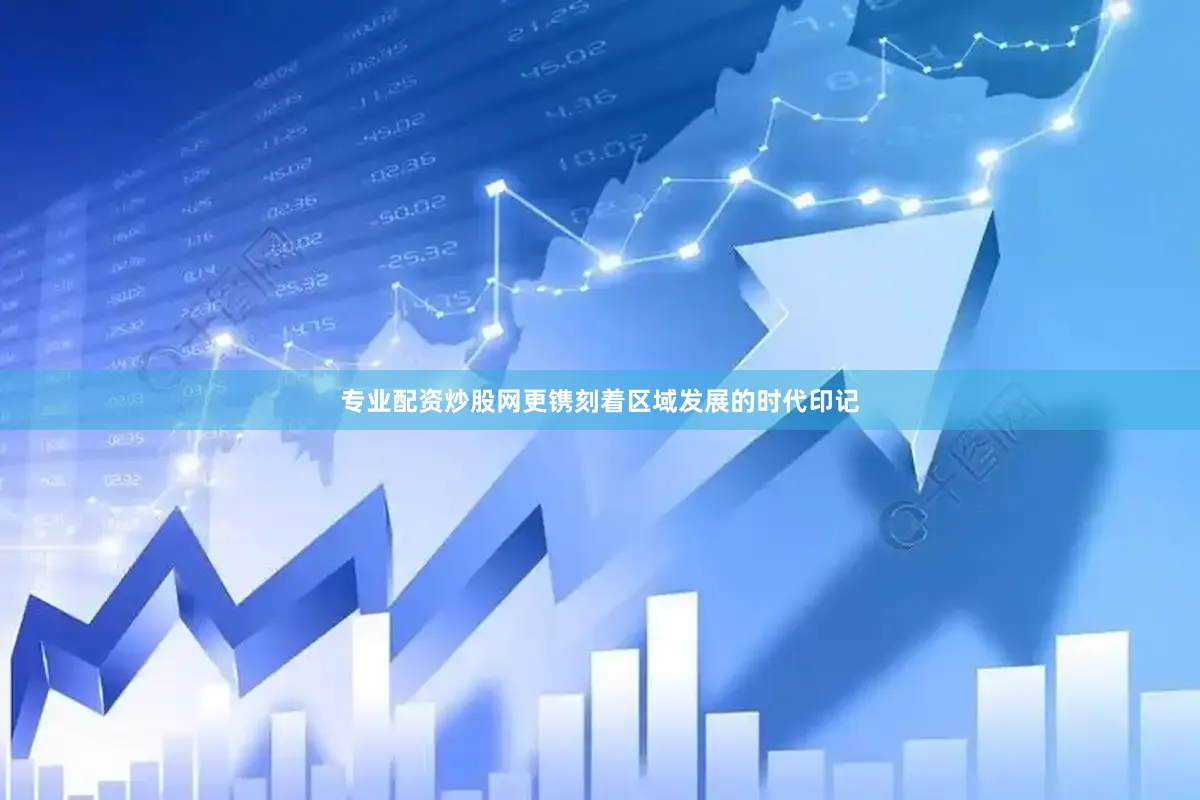 专业配资炒股网更镌刻着区域发展的时代印记