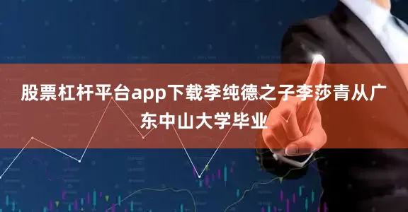 股票杠杆平台app下载李纯德之子李莎青从广东中山大学毕业