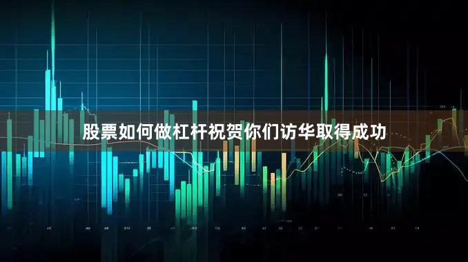股票如何做杠杆祝贺你们访华取得成功