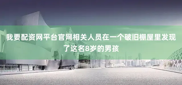 我要配资网平台官网相关人员在一个破旧棚屋里发现了这名8岁的男孩