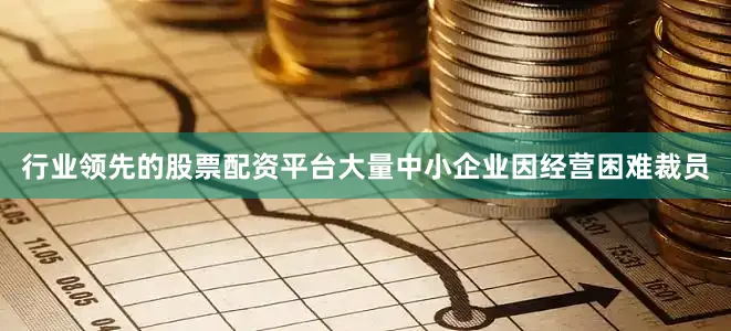 行业领先的股票配资平台大量中小企业因经营困难裁员