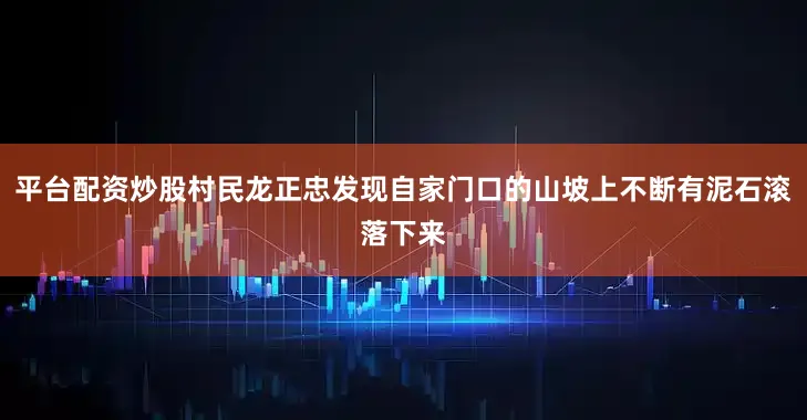平台配资炒股村民龙正忠发现自家门口的山坡上不断有泥石滚落下来