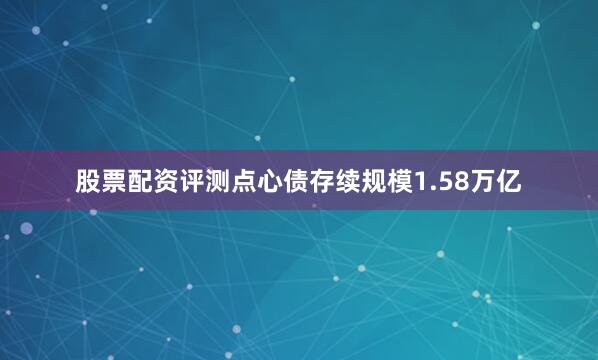 股票配资评测点心债存续规模1.58万亿