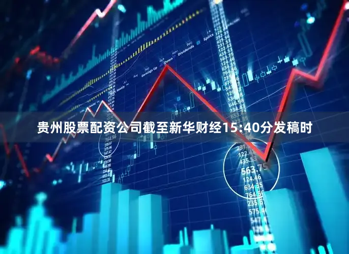 贵州股票配资公司截至新华财经15:40分发稿时
