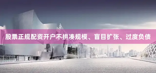 股票正规配资开户不拼凑规模、盲目扩张、过度负债