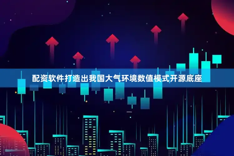 配资软件打造出我国大气环境数值模式开源底座