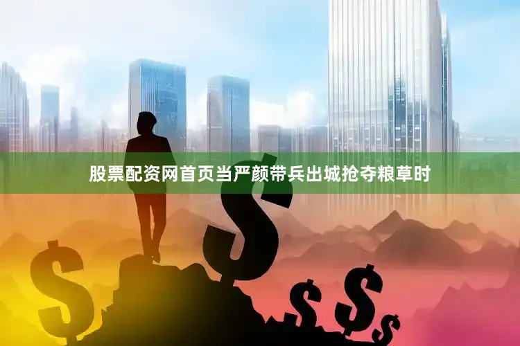 股票配资网首页当严颜带兵出城抢夺粮草时