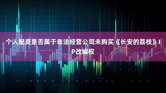 个人配资是否属于非法经营公司未购买《长安的荔枝》IP改编权