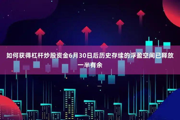 如何获得杠杆炒股资金6月30日后历史存续的浮盈空间已释放一半有余