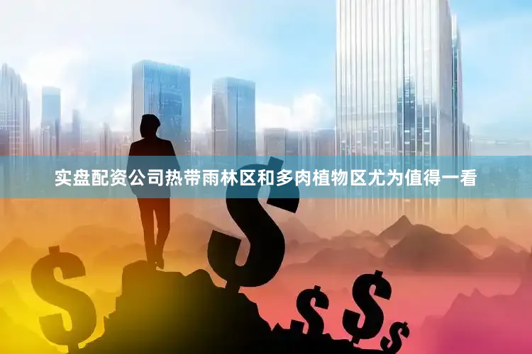 实盘配资公司热带雨林区和多肉植物区尤为值得一看