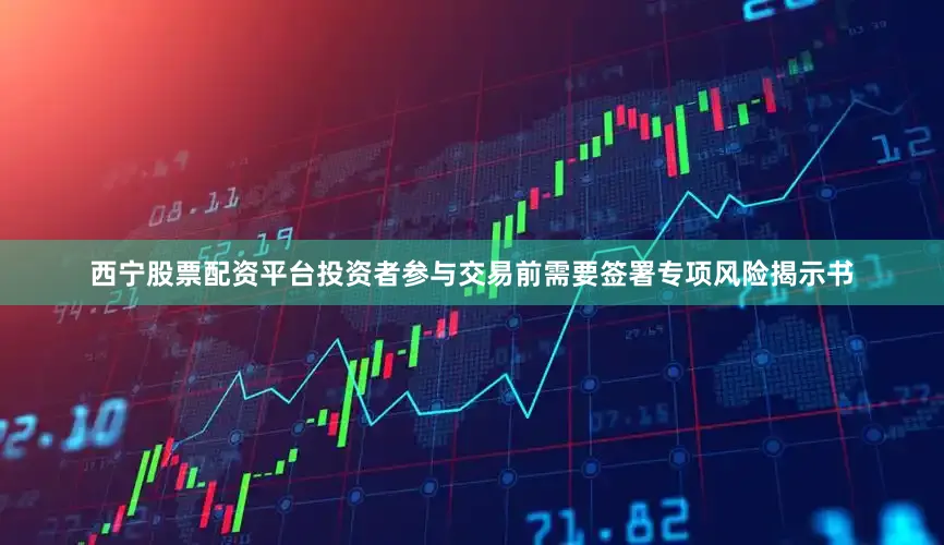 西宁股票配资平台投资者参与交易前需要签署专项风险揭示书