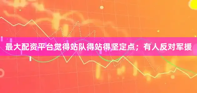 最大配资平台觉得站队得站得坚定点；有人反对军援