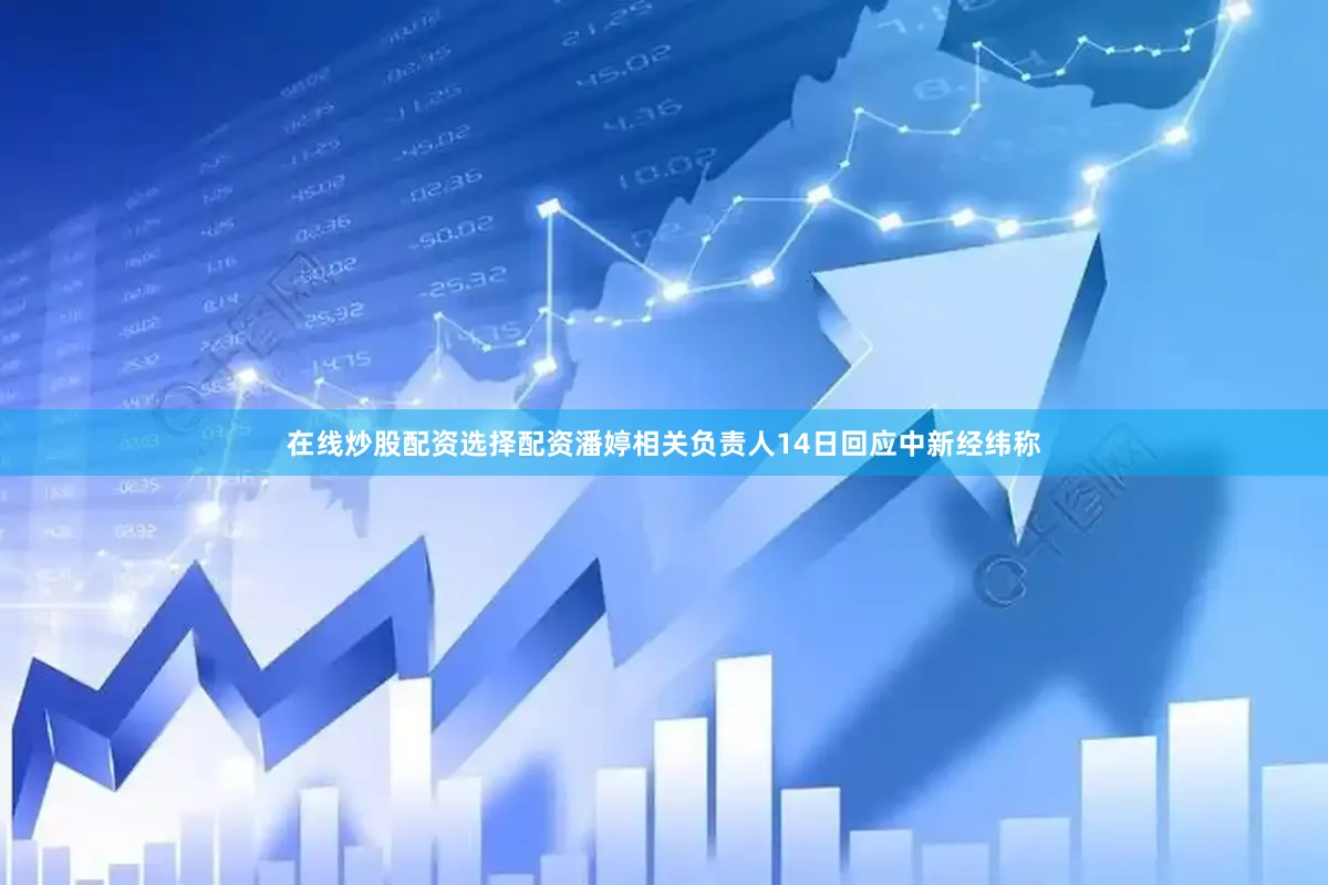 在线炒股配资选择配资潘婷相关负责人14日回应中新经纬称