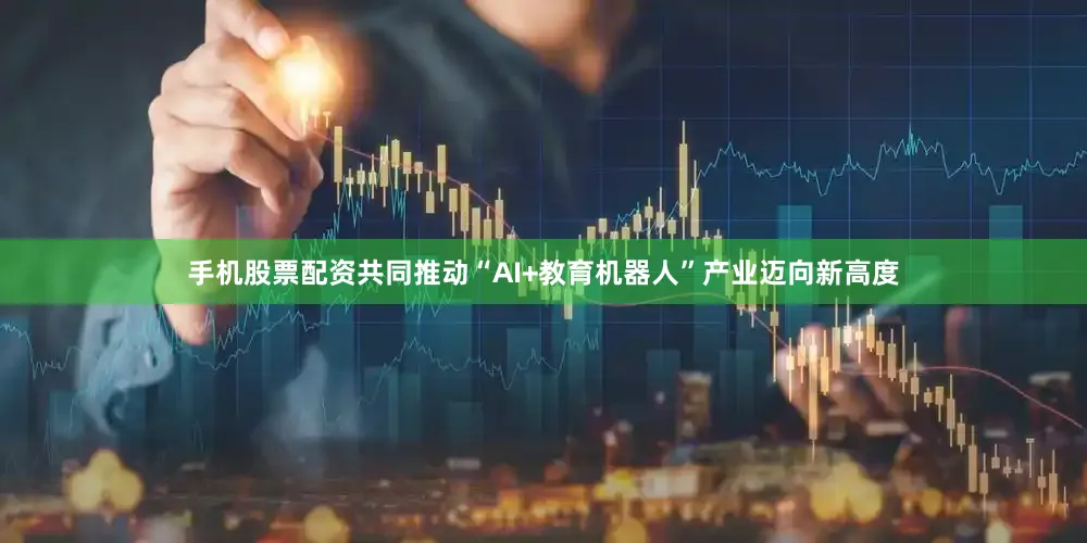 手机股票配资共同推动“AI+教育机器人”产业迈向新高度