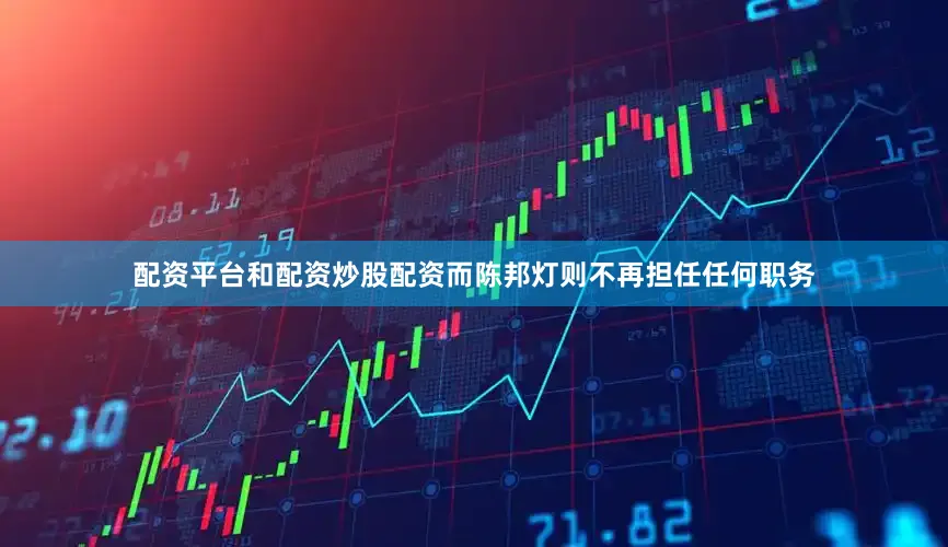 配资平台和配资炒股配资而陈邦灯则不再担任任何职务