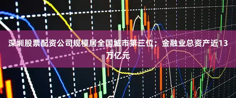 深圳股票配资公司规模居全国城市第三位；金融业总资产近13万亿元