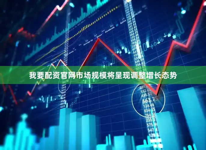 我要配资官网市场规模将呈现调整增长态势