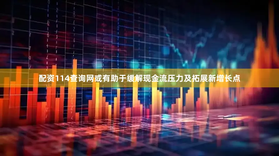 配资114查询网或有助于缓解现金流压力及拓展新增长点