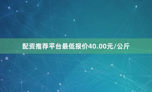 配资推荐平台最低报价40.00元/公斤