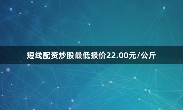 短线配资炒股最低报价22.00元/公斤