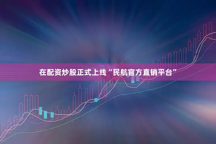 在配资炒股正式上线“民航官方直销平台”