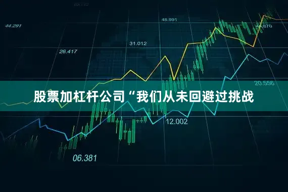 股票加杠杆公司“我们从未回避过挑战