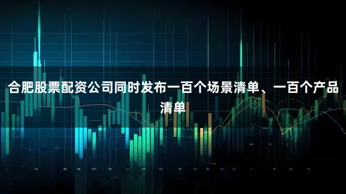 合肥股票配资公司同时发布一百个场景清单、一百个产品清单