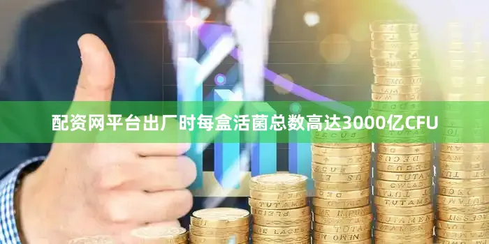配资网平台出厂时每盒活菌总数高达3000亿CFU