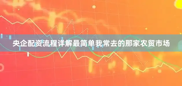 央企配资流程详解最简单我常去的那家农贸市场