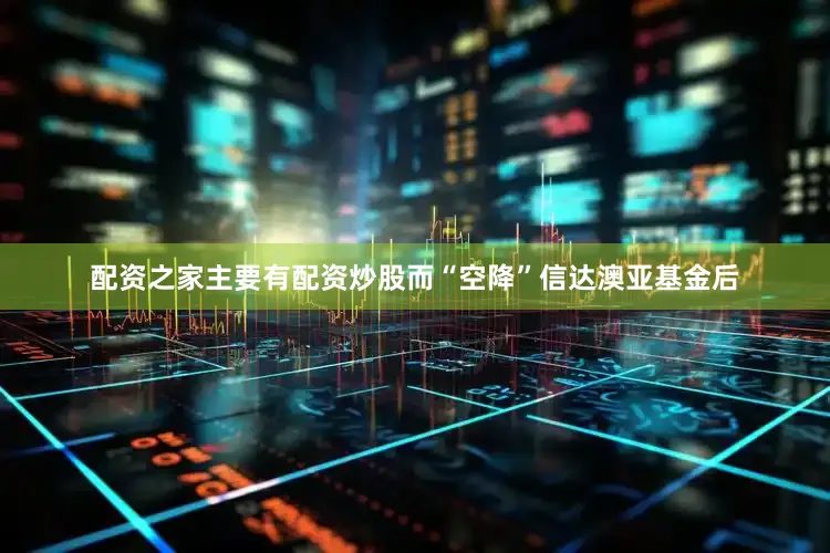 配资之家主要有配资炒股而“空降”信达澳亚基金后