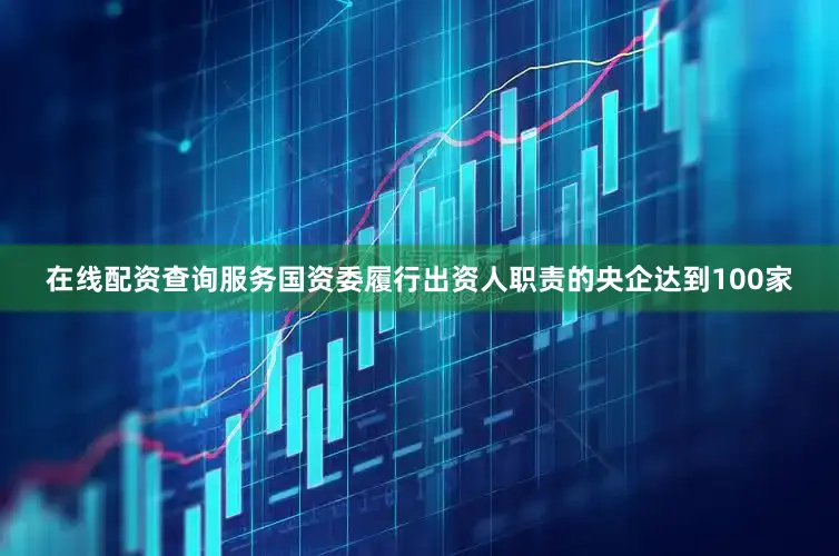 在线配资查询服务国资委履行出资人职责的央企达到100家