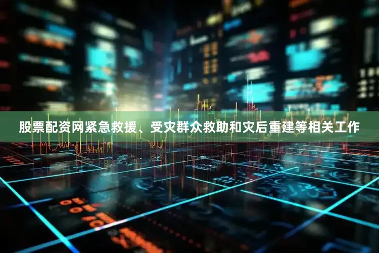 股票配资网紧急救援、受灾群众救助和灾后重建等相关工作