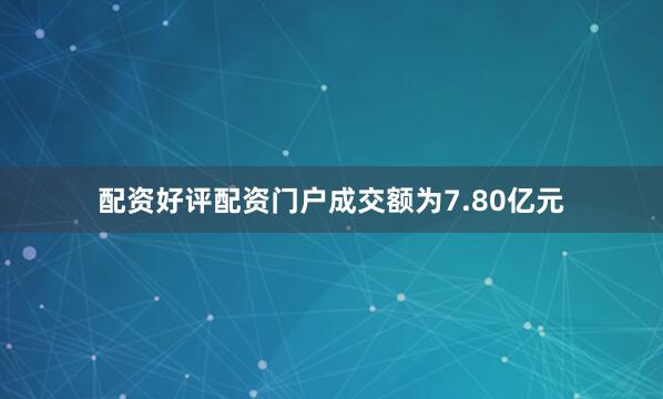 配资好评配资门户成交额为7.80亿元