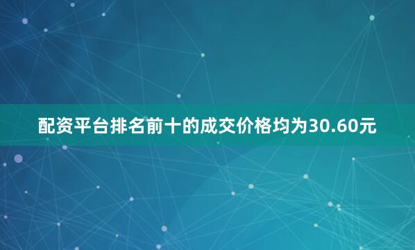 配资平台排名前十的成交价格均为30.60元
