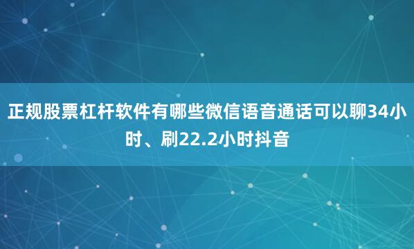 正规股票杠杆软件有哪些微信语音通话可以聊34小时、刷22.2小时抖音