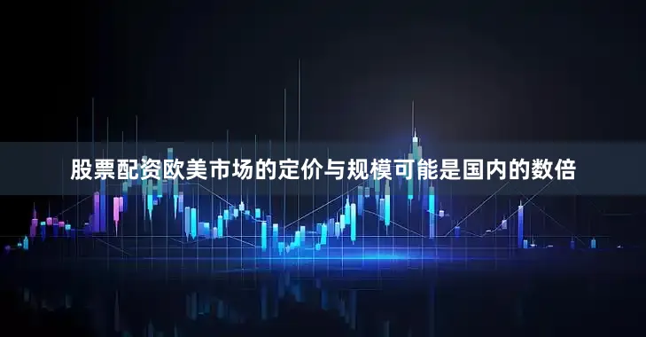 股票配资欧美市场的定价与规模可能是国内的数倍