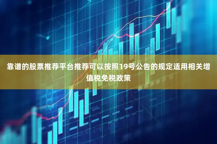 靠谱的股票推荐平台推荐可以按照19号公告的规定适用相关增值税免税政策