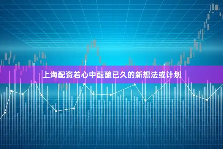 上海配资若心中酝酿已久的新想法或计划