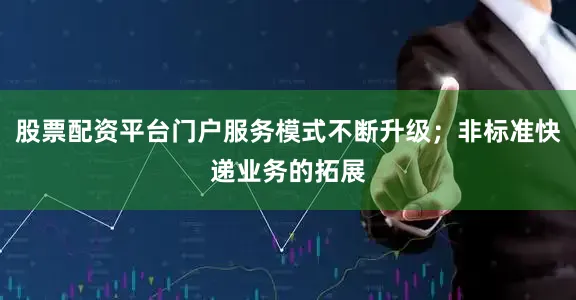 股票配资平台门户服务模式不断升级；非标准快递业务的拓展