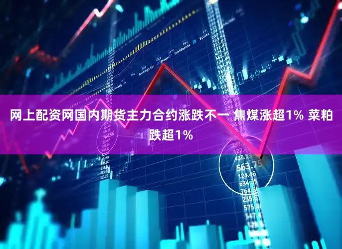 网上配资网国内期货主力合约涨跌不一 焦煤涨超1% 菜粕跌超1%