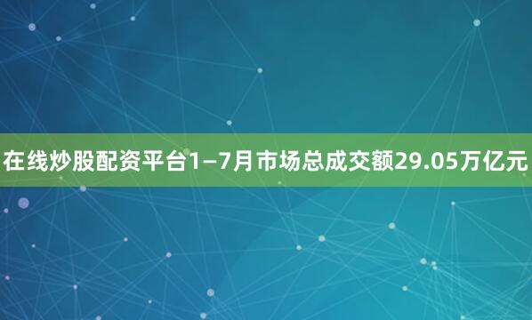 在线炒股配资平台1—7月市场总成交额29.05万亿元